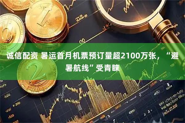 诚信配资 暑运首月机票预订量超2100万张，“避暑航线”受青睐