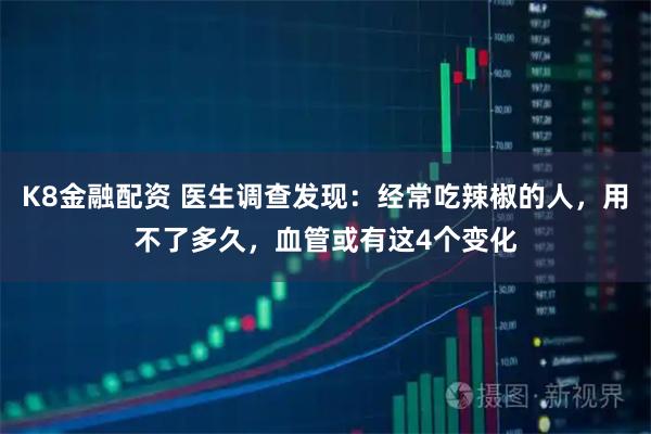 K8金融配资 医生调查发现：经常吃辣椒的人，用不了多久，血管或有这4个变化