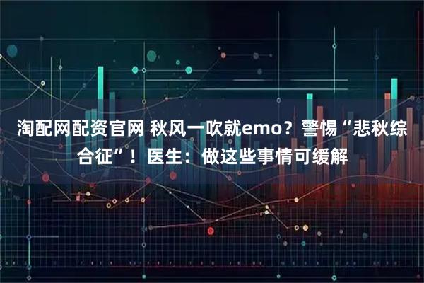 淘配网配资官网 秋风一吹就emo？警惕“悲秋综合征”！医生：做这些事情可缓解