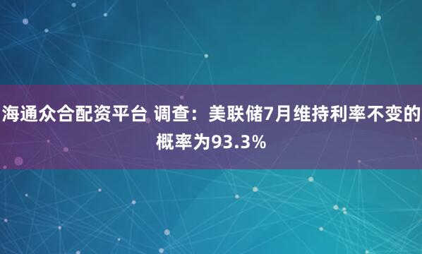 海通众合配资平台 调查：美联储7月维持利率不变的概率为93.3%