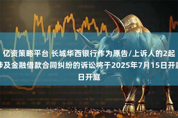 亿资策略平台 长城华西银行作为原告/上诉人的2起涉及金融借款合同纠纷的诉讼将于2025年7月15日开庭