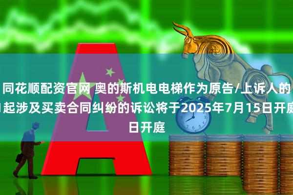同花顺配资官网 奥的斯机电电梯作为原告/上诉人的1起涉及买卖合同纠纷的诉讼将于2025年7月15日开庭