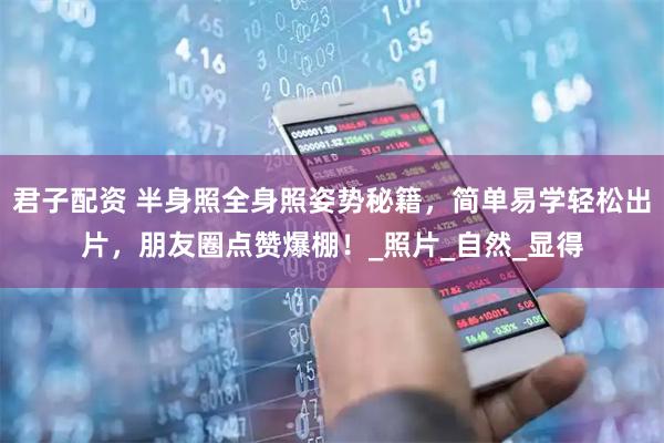 君子配资 半身照全身照姿势秘籍，简单易学轻松出片，朋友圈点赞爆棚！_照片_自然_显得