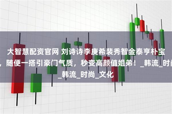 大智慧配资官网 刘诗诗李庚希裴秀智金泰亨朴宝剑自拍，随便一搭引豪门气质，秒变高颜值姐弟！_韩流_时尚_文化