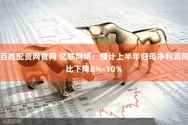 百姓配资网官网 亿联网络：预计上半年归母净利润同比下降8%-10%