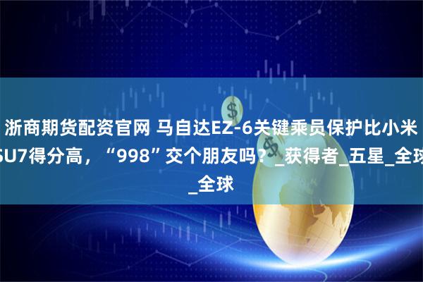 浙商期货配资官网 马自达EZ-6关键乘员保护比小米SU7得分高，“998”交个朋友吗？_获得者_五星_全球