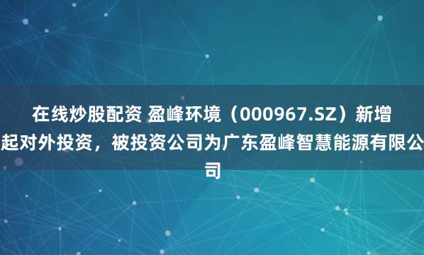 在线炒股配资 盈峰环境（000967.SZ）新增一起对外投资，被投资公司为广东盈峰智慧能源有限公司