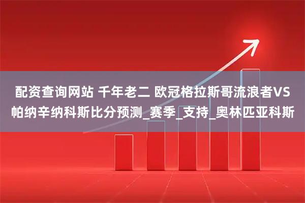 配资查询网站 千年老二 欧冠格拉斯哥流浪者VS帕纳辛纳科斯比分预测_赛季_支持_奥林匹亚科斯