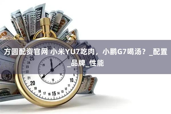 方圆配资官网 小米YU7吃肉，小鹏G7喝汤？_配置_品牌_性能