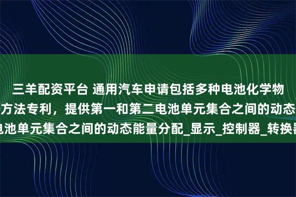 三羊配资平台 通用汽车申请包括多种电池化学物质的电气系统及其操作方法专利，提供第一和第二电池单元集合之间的动态能量分配_显示_控制器_转换器