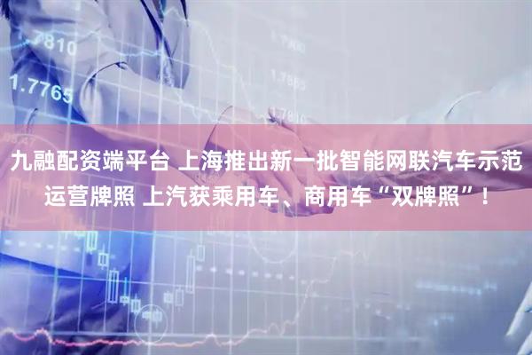 九融配资端平台 上海推出新一批智能网联汽车示范运营牌照 上汽获乘用车、商用车“双牌照”！