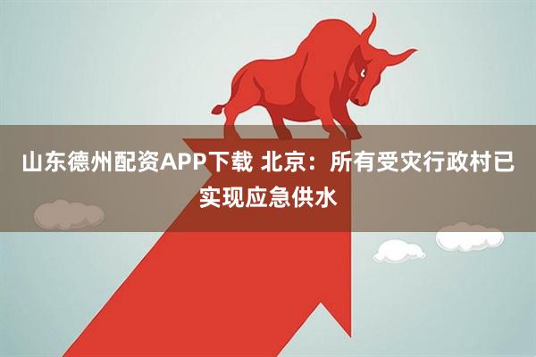 山东德州配资APP下载 北京：所有受灾行政村已实现应急供水