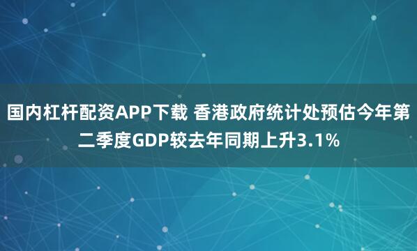国内杠杆配资APP下载 香港政府统计处预估今年第二季度GDP较去年同期上升3.1%