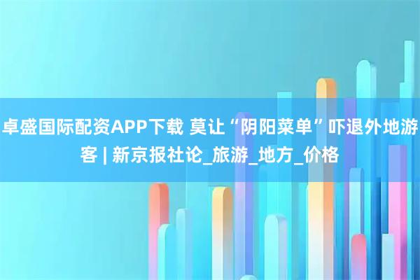 卓盛国际配资APP下载 莫让“阴阳菜单”吓退外地游客 | 新京报社论_旅游_地方_价格
