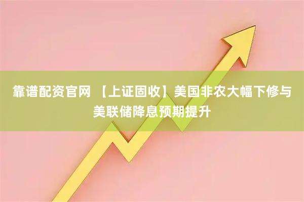 靠谱配资官网 【上证固收】美国非农大幅下修与美联储降息预期提升