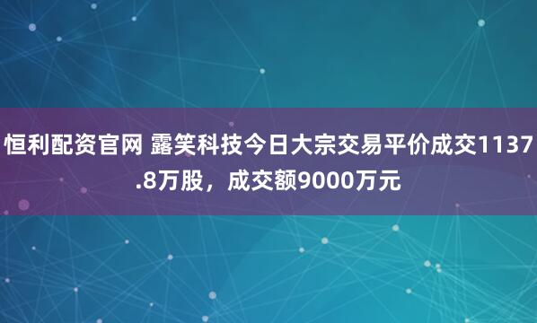 恒利配资官网 露笑科技今日大宗交易平价成交1137.8万股，成交额9000万元
