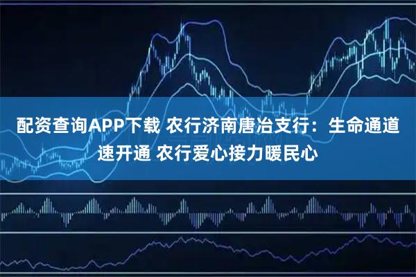 配资查询APP下载 农行济南唐冶支行：生命通道速开通 农行爱心接力暖民心