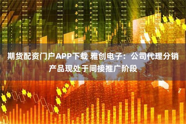 期货配资门户APP下载 雅创电子：公司代理分销产品现处于间接推广阶段