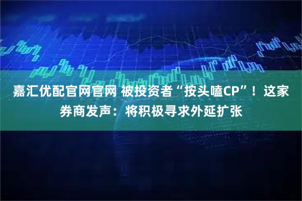 嘉汇优配官网官网 被投资者“按头嗑CP”！这家券商发声：将积极寻求外延扩张