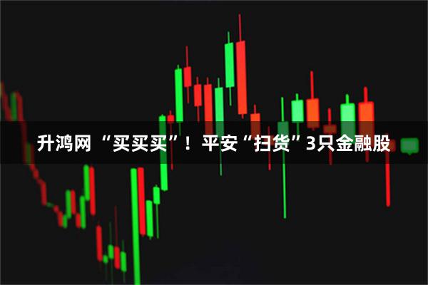 升鸿网 “买买买”！平安“扫货”3只金融股
