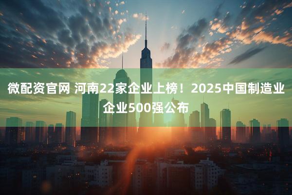 微配资官网 河南22家企业上榜！2025中国制造业企业500强公布