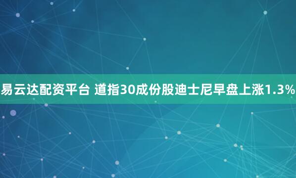 易云达配资平台 道指30成份股迪士尼早盘上涨1.3%
