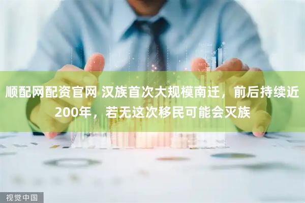 顺配网配资官网 汉族首次大规模南迁，前后持续近200年，若无这次移民可能会灭族