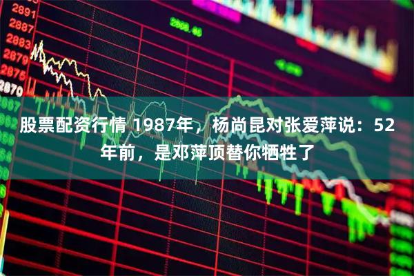 股票配资行情 1987年，杨尚昆对张爱萍说：52年前，是邓萍顶替你牺牲了