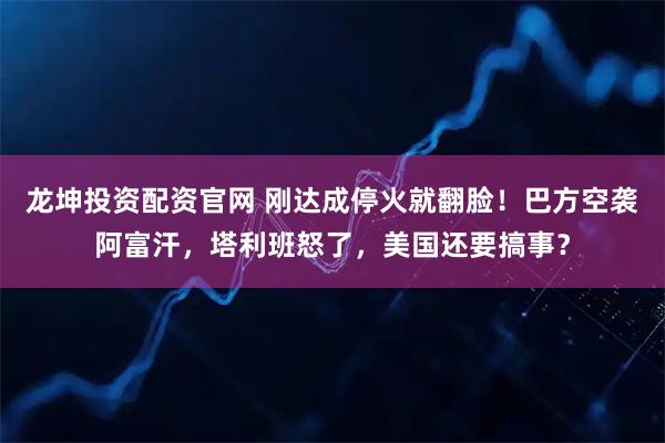 龙坤投资配资官网 刚达成停火就翻脸！巴方空袭阿富汗，塔利班怒了，美国还要搞事？