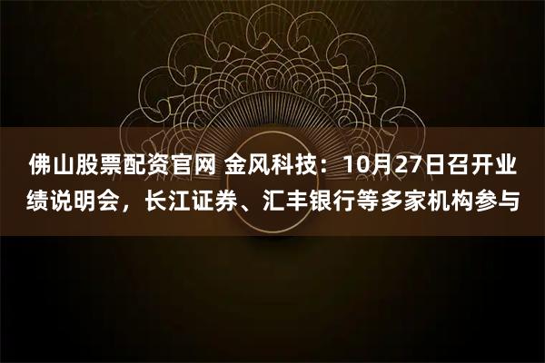佛山股票配资官网 金风科技：10月27日召开业绩说明会，长江证券、汇丰银行等多家机构参与