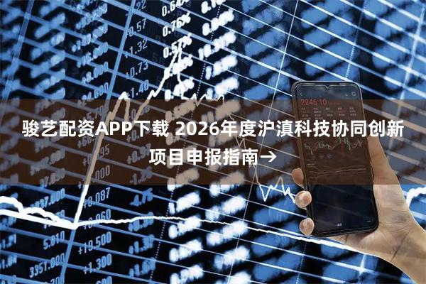 骏艺配资APP下载 2026年度沪滇科技协同创新项目申报指南→