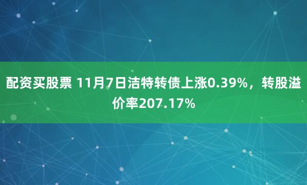 配资买股票 11月7日洁特转债上涨0.39%，转股溢价率207.17%