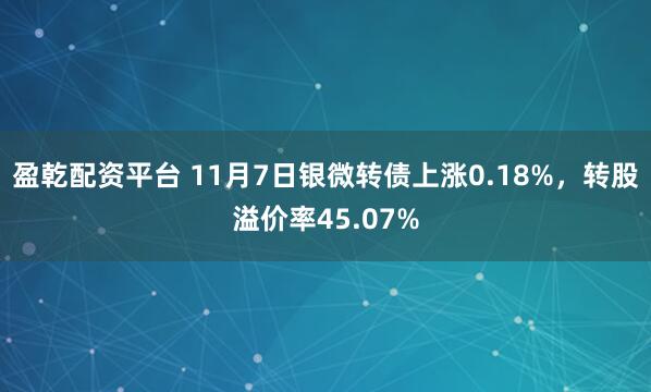 盈乾配资平台 11月7日银微转债上涨0.18%，转股溢价率45.07%