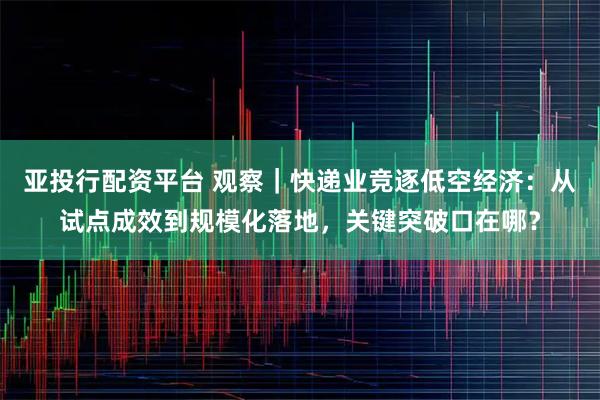 亚投行配资平台 观察｜快递业竞逐低空经济：从试点成效到规模化落地，关键突破口在哪？