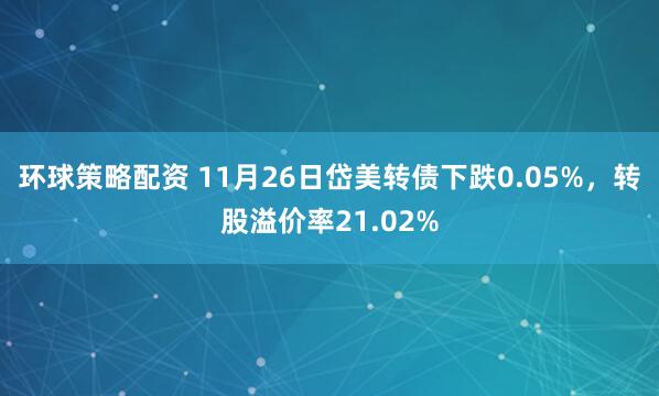 环球策略配资 11月26日岱美转债下跌0.05%，转股溢价率21.02%