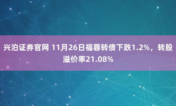兴泊证券官网 11月26日福蓉转债下跌1.2%，转股溢价率21.08%