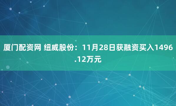 厦门配资网 纽威股份：11月28日获融资买入1496.12万元