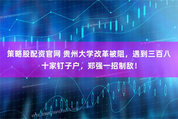策略股配资官网 贵州大学改革被阻，遇到三百八十家钉子户，郑强一招制敌！