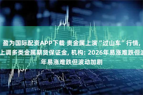 盈为国际配资APP下载 贵金属上演“过山车”行情, 芝商所上调多类金属期货保证金, 机构: 2026年易涨难跌但波动加剧