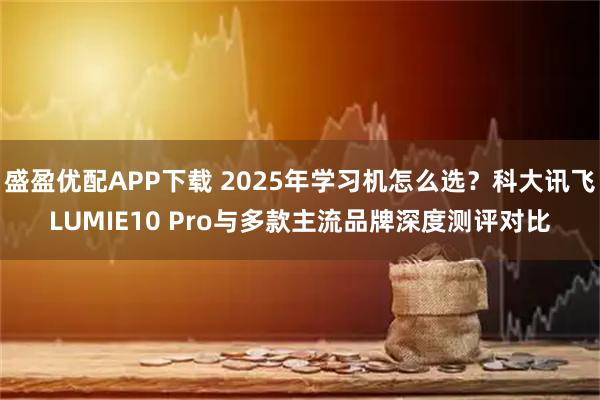 盛盈优配APP下载 2025年学习机怎么选？科大讯飞LUMIE10 Pro与多款主流品牌深度测评对比