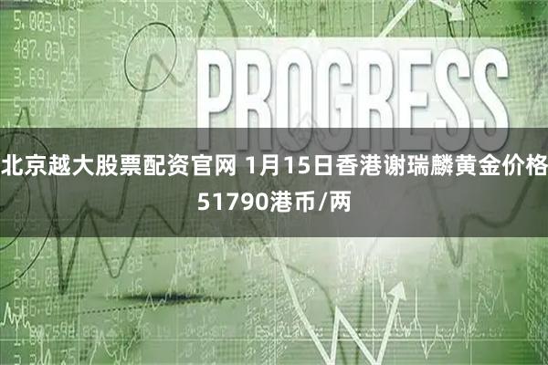 北京越大股票配资官网 1月15日香港谢瑞麟黄金价格51790港币/两