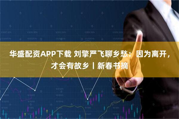 华盛配资APP下载 刘擎严飞聊乡愁：因为离开，才会有故乡丨新春书摘