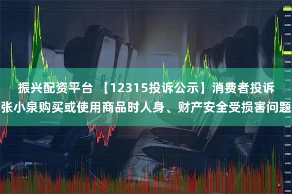 振兴配资平台 【12315投诉公示】消费者投诉张小泉购买或使用商品时人身、财产安全受损害问题