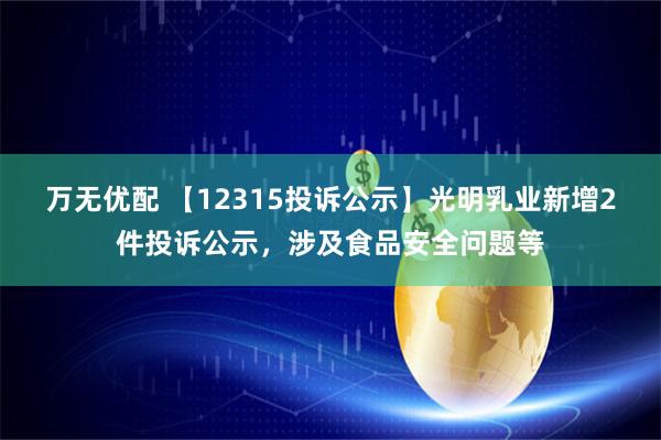 万无优配 【12315投诉公示】光明乳业新增2件投诉公示，涉及食品安全问题等