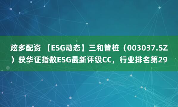 炫多配资 【ESG动态】三和管桩（003037.SZ）获华证指数ESG最新评级CC，行业排名第29