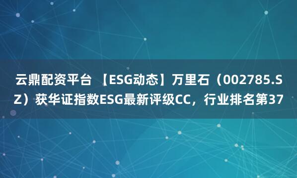 云鼎配资平台 【ESG动态】万里石（002785.SZ）获华证指数ESG最新评级CC，行业排名第37