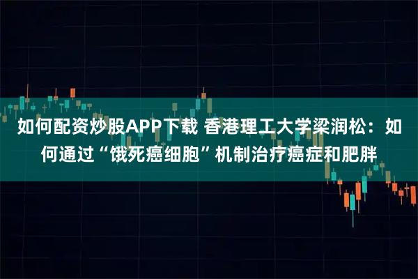 如何配资炒股APP下载 香港理工大学梁润松：如何通过“饿死癌细胞”机制治疗癌症和肥胖
