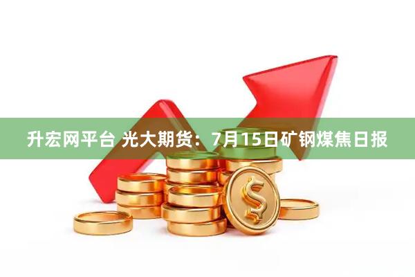 升宏网平台 光大期货：7月15日矿钢煤焦日报
