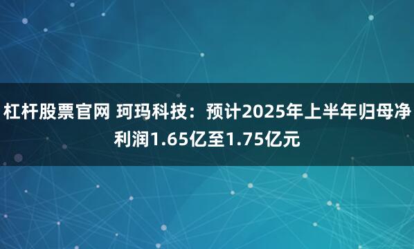 杠杆股票官网 珂玛科技：预计2025年上半年归母净利润1.65亿至1.75亿元