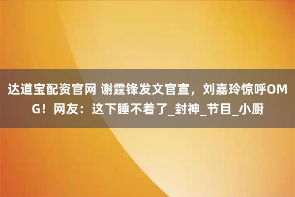 达道宝配资官网 谢霆锋发文官宣，刘嘉玲惊呼OMG！网友：这下睡不着了_封神_节目_小厨
